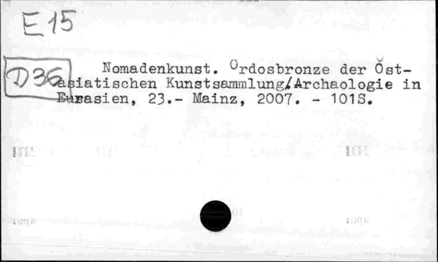 ﻿EJ5"
/по/;; Nomadenkunst. ürdosbronze der Ost-•U ^^içlatischen Kunstsammlung/Archaologie in
-----—StÀBasien, 23.- Mainz, 2007. - 101S.